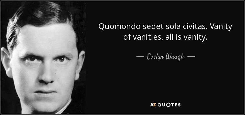 Quomondo sedet sola civitas. Vanity of vanities, all is vanity. - Evelyn Waugh