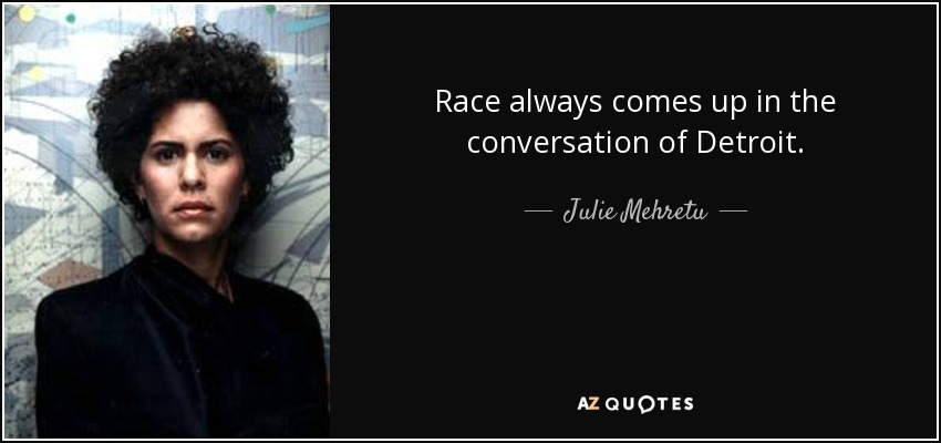 Race always comes up in the conversation of Detroit. - Julie Mehretu