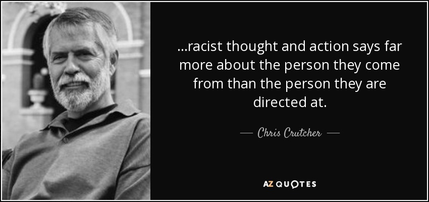 ...racist thought and action says far more about the person they come from than the person they are directed at. - Chris Crutcher