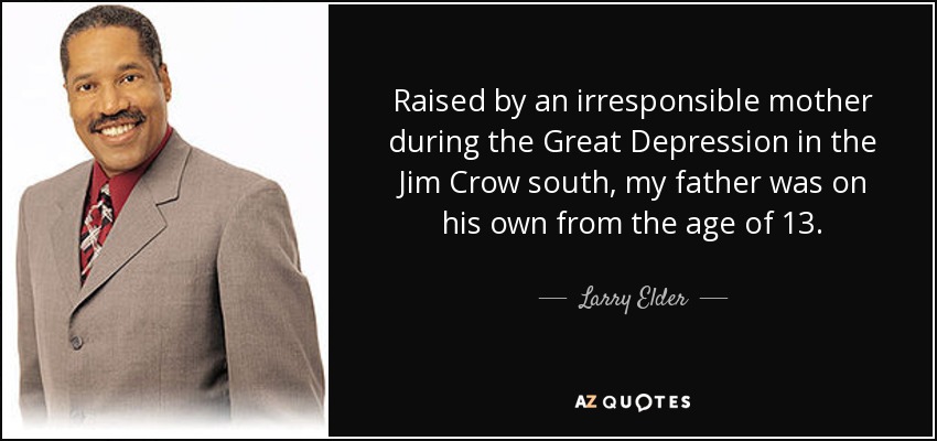 Raised by an irresponsible mother during the Great Depression in the Jim Crow south, my father was on his own from the age of 13. - Larry Elder