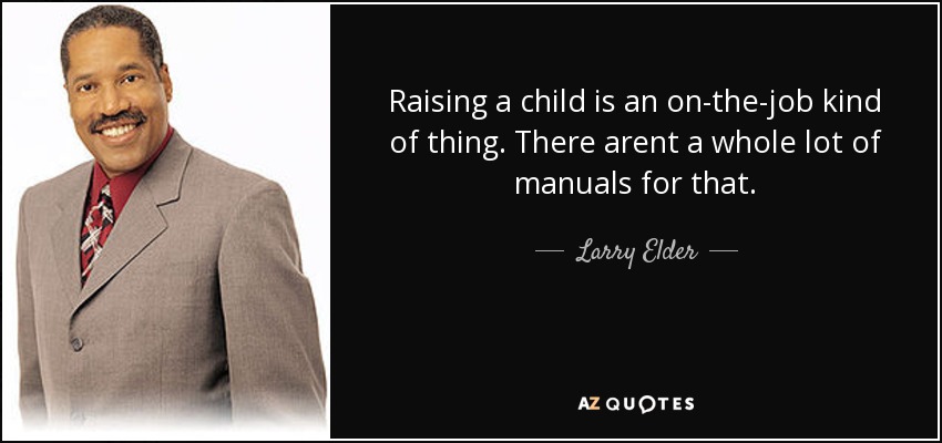 Raising a child is an on-the-job kind of thing. There arent a whole lot of manuals for that. - Larry Elder