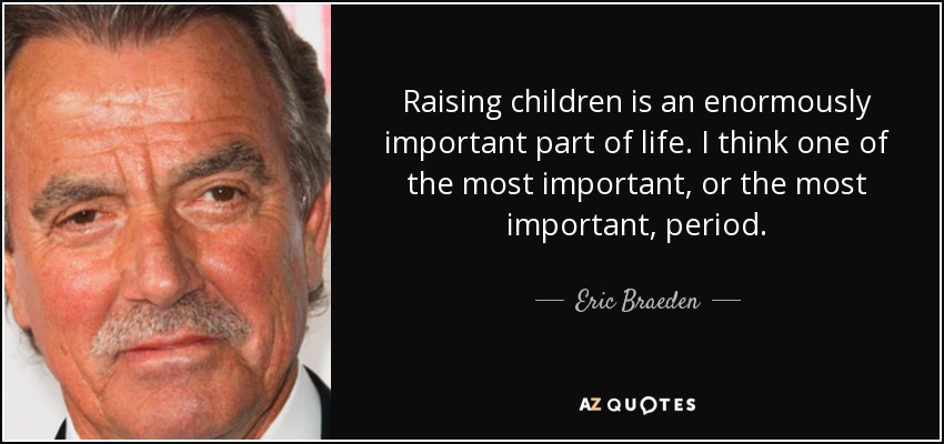 Criar a los hijos es una parte enormemente importante de la vida. Creo que una de las más importantes, o la más importante, y punto. - Eric Braeden