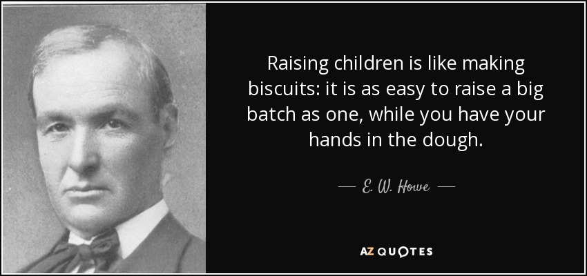 Raising children is like making biscuits: it is as easy to raise a big batch as one, while you have your hands in the dough. - E. W. Howe