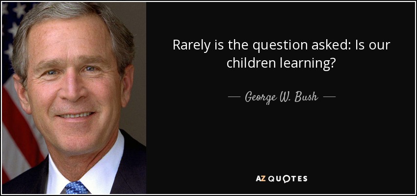 Rarely is the question asked: Is our children learning? - George W. Bush