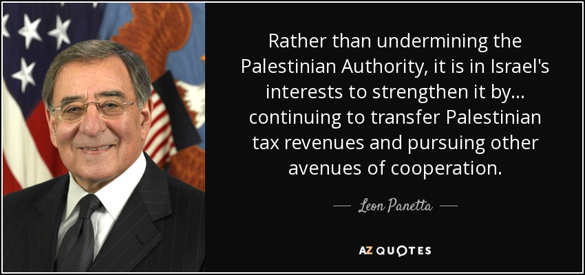 En lugar de debilitar a la Autoridad Palestina, a Israel le interesa fortalecerla... continuando con la transferencia de ingresos fiscales palestinos y buscando otras vías de cooperación. - Leon Panetta