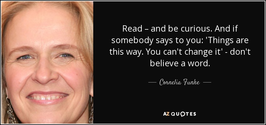 Lee y sé curioso. Y si alguien te dice: Las cosas son así. No puedes cambiarlas", no creas ni una palabra. - Cornelia Funke