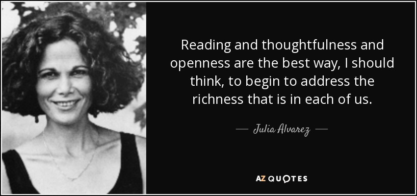 Reading and thoughtfulness and openness are the best way, I should think, to begin to address the richness that is in each of us. - Julia Alvarez