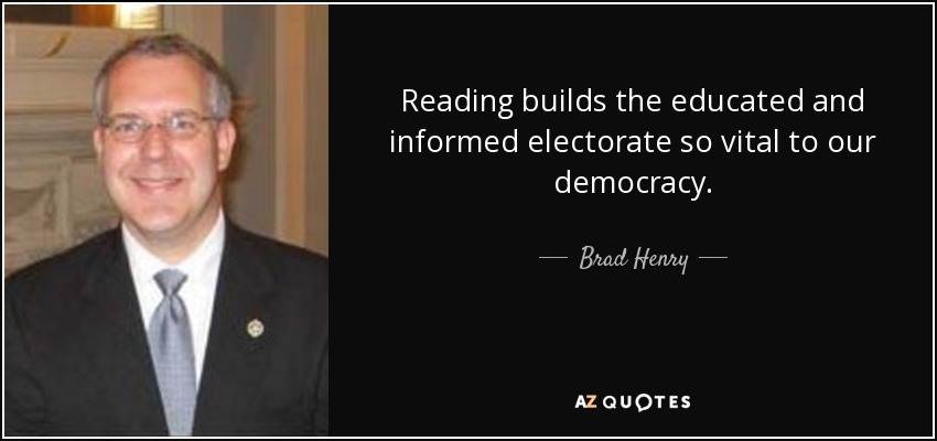 Reading builds the educated and informed electorate so vital to our democracy. - Brad Henry