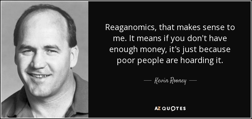 Reaganomics, that makes sense to me. It means if you don't have enough money, it's just because poor people are hoarding it. - Kevin Rooney