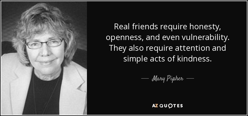 Real friends require honesty, openness, and even vulnerability. They also require attention and simple acts of kindness. - Mary Pipher