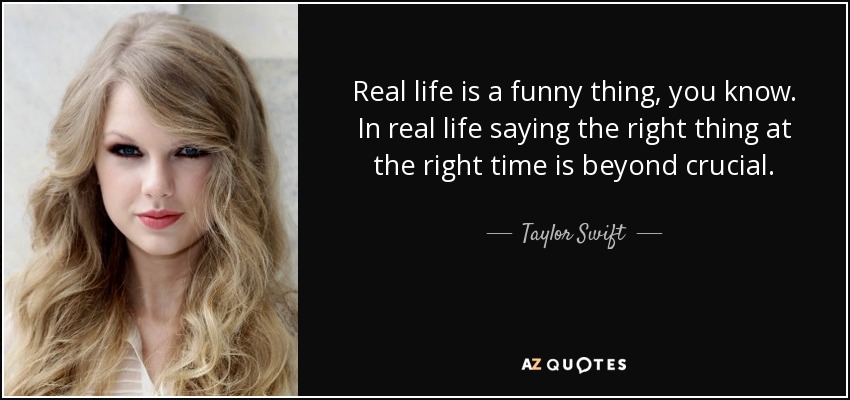 Real life is a funny thing, you know. In real life saying the right thing at the right time is beyond crucial. - Taylor Swift
