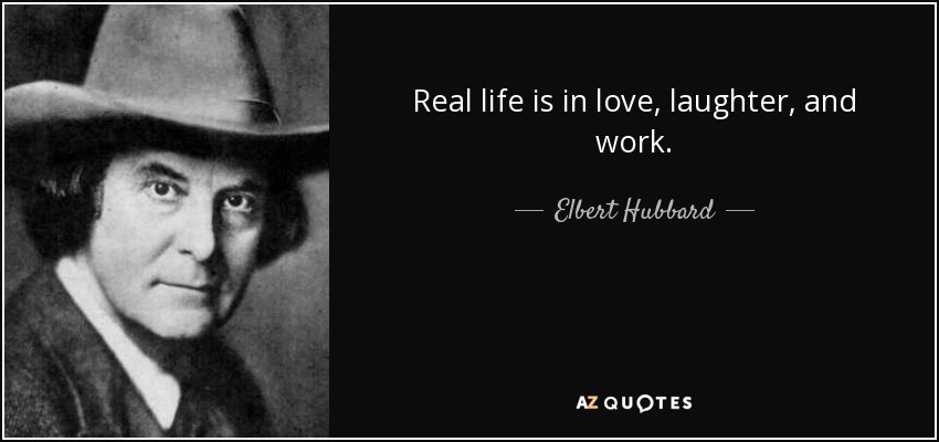 Real life is in love, laughter, and work. - Elbert Hubbard