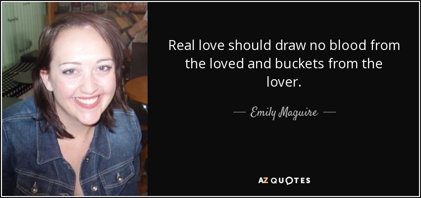 Real love should draw no blood from the loved and buckets from the lover. - Emily Maguire