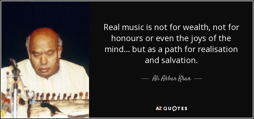 Real music is not for wealth, not for honours or even the joys of the mind... but as a path for realisation and salvation. - Ali Akbar Khan