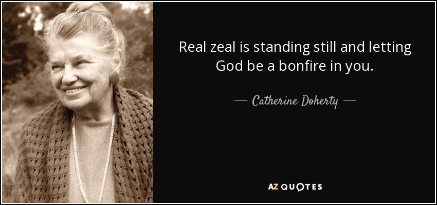 El verdadero celo es quedarse quieto y dejar que Dios sea una hoguera en ti. - Catherine Doherty