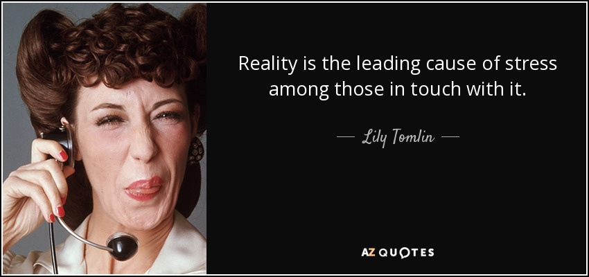 Reality is the leading cause of stress among those in touch with it. - Lily Tomlin