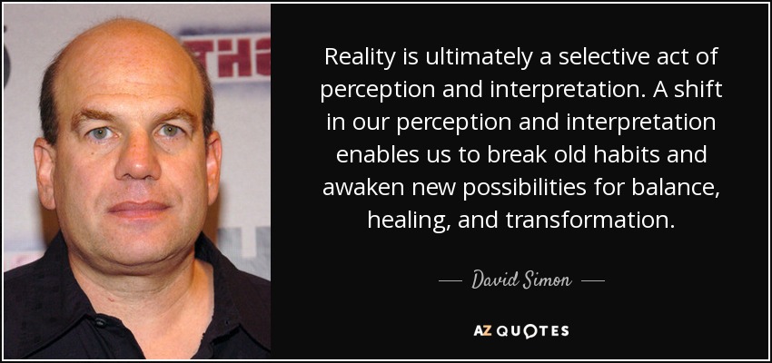 Reality is ultimately a selective act of perception and interpretation. A shift in our perception and interpretation enables us to break old habits and awaken new possibilities for balance, healing, and transformation. - David Simon