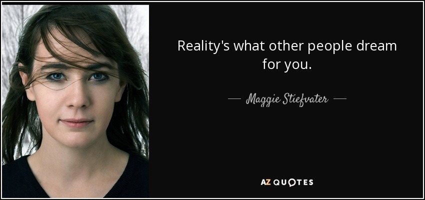 Reality's what other people dream for you. - Maggie Stiefvater