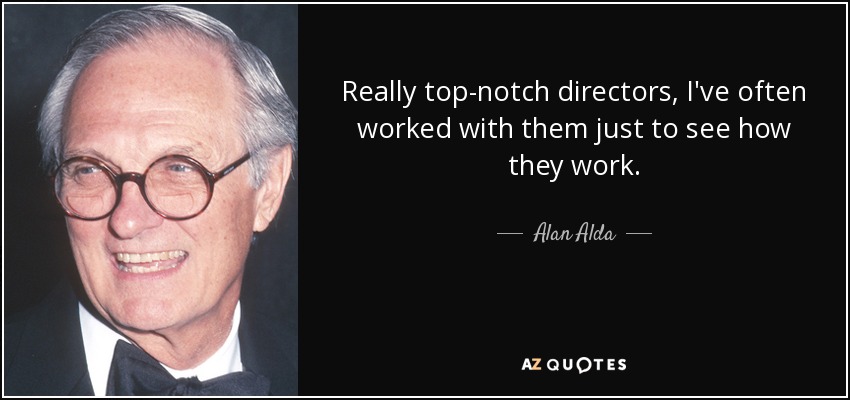 Really top-notch directors, I've often worked with them just to see how they work. - Alan Alda