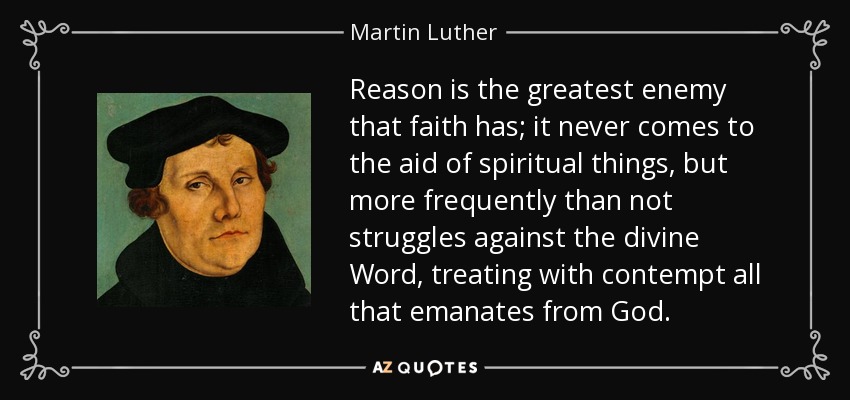 La razón es el mayor enemigo que tiene la fe; nunca acude en ayuda de las cosas espirituales, sino que las más de las veces lucha contra la Palabra divina, tratando con desprecio todo lo que emana de Dios. - Martin Luther