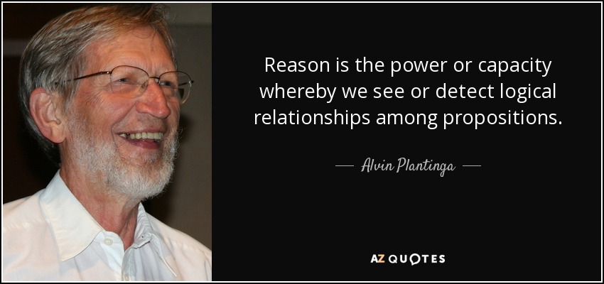 Reason is the power or capacity whereby we see or detect logical relationships among propositions. - Alvin Plantinga