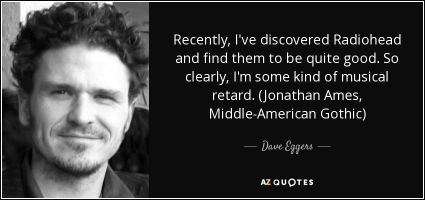 Recently, I've discovered Radiohead and find them to be quite good. So clearly, I'm some kind of musical retard. (Jonathan Ames, Middle-American Gothic) - Dave Eggers