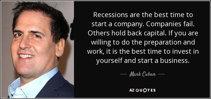 Recessions are the best time to start a company. Companies fail. Others hold back capital. If you are willing to do the preparation and work, it is the best time to invest in yourself and start a business. - Mark Cuban