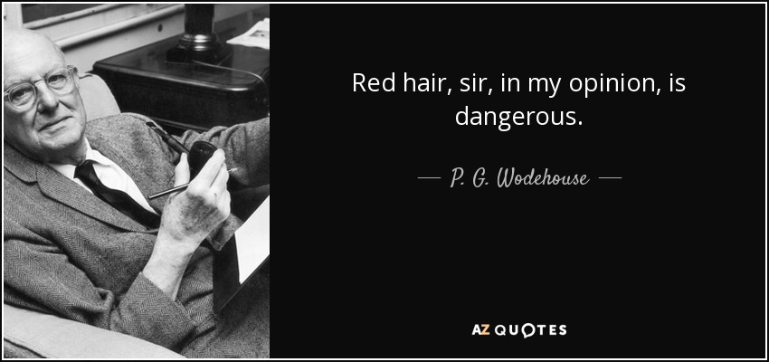 Red hair, sir, in my opinion, is dangerous. - P. G. Wodehouse