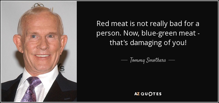 Red meat is not really bad for a person. Now, blue-green meat - that's damaging of you! - Tommy Smothers