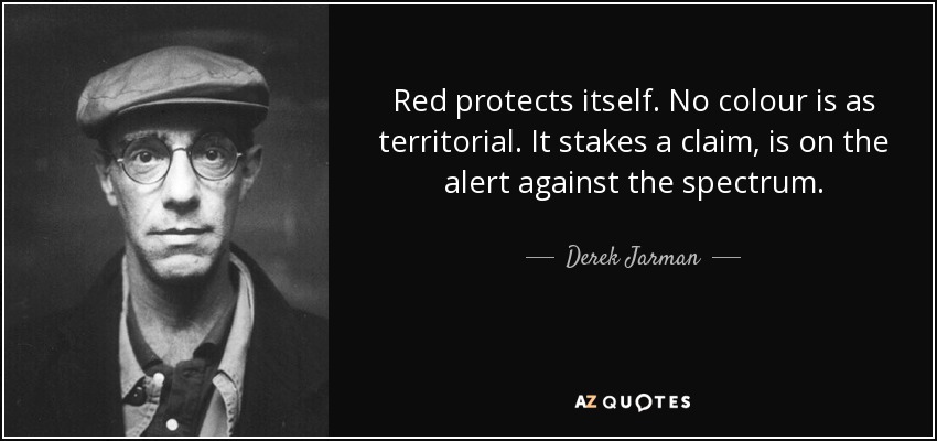 Red protects itself. No colour is as territorial. It stakes a claim, is on the alert against the spectrum. - Derek Jarman