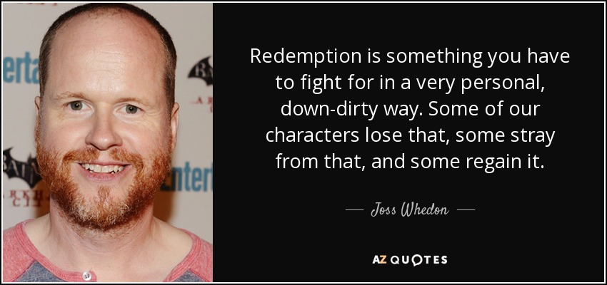 Redemption is something you have to fight for in a very personal, down-dirty way. Some of our characters lose that, some stray from that, and some regain it. - Joss Whedon