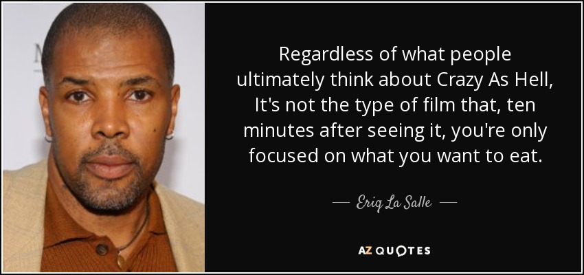 Regardless of what people ultimately think about Crazy As Hell, It's not the type of film that, ten minutes after seeing it, you're only focused on what you want to eat. - Eriq La Salle