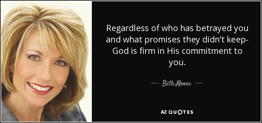 Regardless of who has betrayed you and what promises they didn’t keep- God is firm in His commitment to you. - Beth Moore