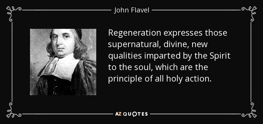 Regeneration expresses those supernatural, divine, new qualities imparted by the Spirit to the soul, which are the principle of all holy action. - John Flavel