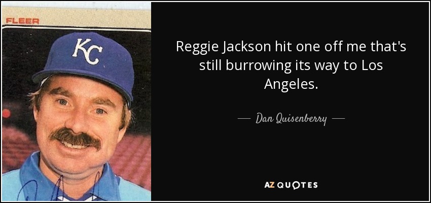 Reggie Jackson hit one off me that's still burrowing its way to Los Angeles. - Dan Quisenberry