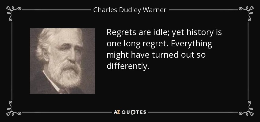 Regrets are idle; yet history is one long regret. Everything might have turned out so differently. - Charles Dudley Warner