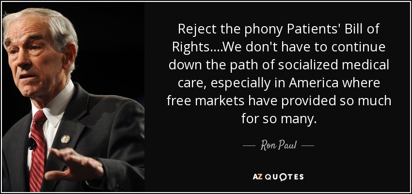 Reject the phony Patients' Bill of Rights....We don't have to continue down the path of socialized medical care, especially in America where free markets have provided so much for so many. - Ron Paul