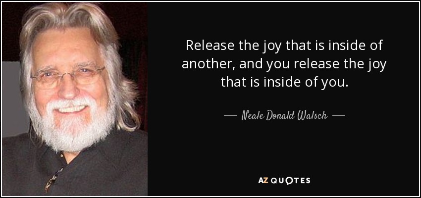 Release the joy that is inside of another, and you release the joy that is inside of you. - Neale Donald Walsch