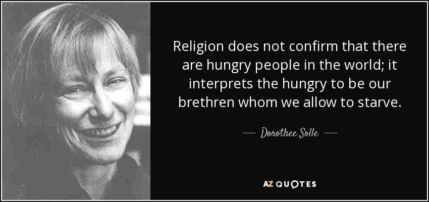 Religion does not confirm that there are hungry people in the world; it interprets the hungry to be our brethren whom we allow to starve. - Dorothee Solle