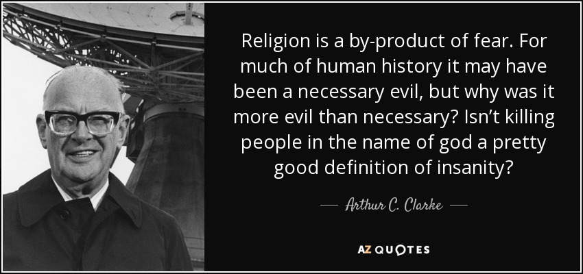 La religión es un subproducto del miedo. Durante gran parte de la historia de la humanidad puede haber sido un mal necesario, pero ¿por qué era más malo que necesario? ¿Matar gente en nombre de Dios no es una buena definición de locura? - Arthur C. Clarke