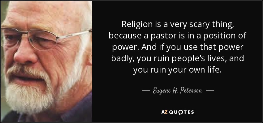 Religion is a very scary thing, because a pastor is in a position of power. And if you use that power badly, you ruin people's lives, and you ruin your own life. - Eugene H. Peterson