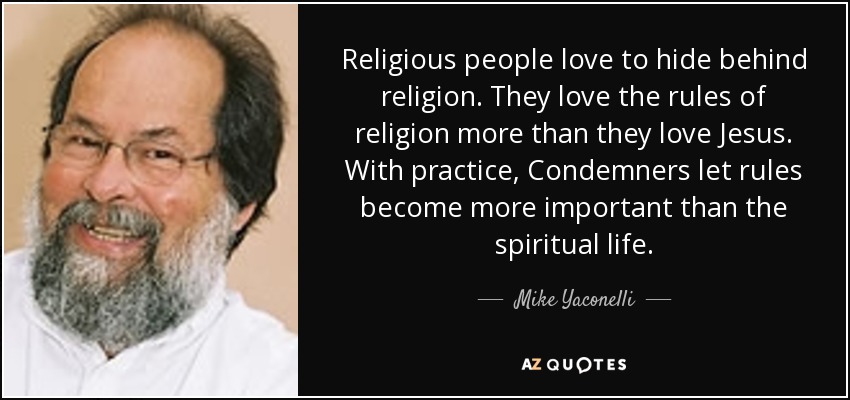 Religious people love to hide behind religion. They love the rules of religion more than they love Jesus. With practice, Condemners let rules become more important than the spiritual life. - Mike Yaconelli