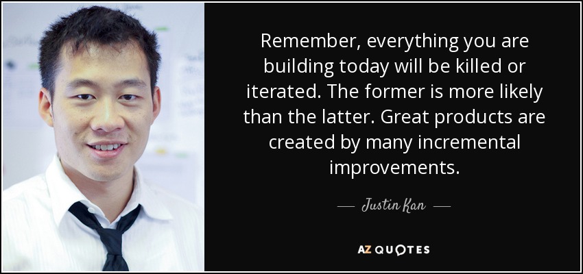 Remember, everything you are building today will be killed or iterated. The former is more likely than the latter. Great products are created by many incremental improvements. - Justin Kan