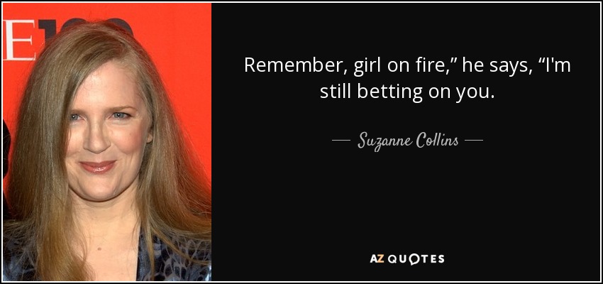 Remember, girl on fire,” he says, “I'm still betting on you. - Suzanne Collins