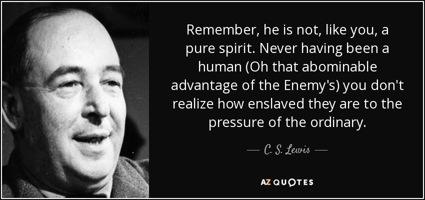 Recuerda que no es, como tú, un espíritu puro. No habiendo sido nunca humano (Oh esa abominable ventaja del Enemigo) no se da cuenta de lo esclavizados que están a la presión de lo ordinario. - C. S. Lewis