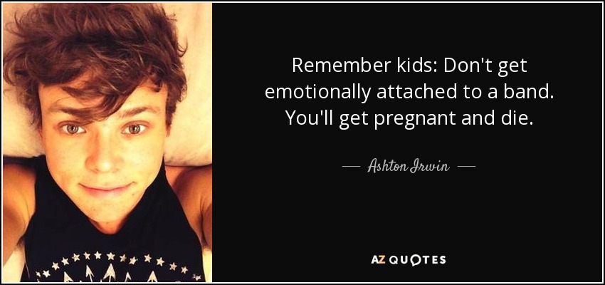 Remember kids: Don't get emotionally attached to a band. You'll get pregnant and die. - Ashton Irwin