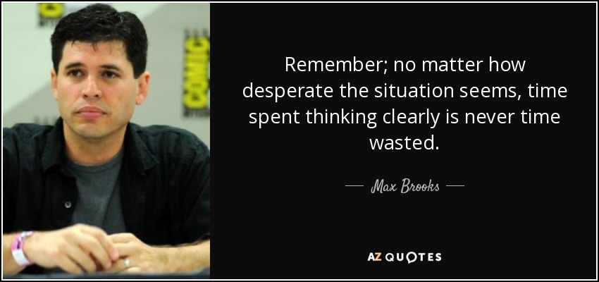 Remember; no matter how desperate the situation seems, time spent thinking clearly is never time wasted. - Max Brooks