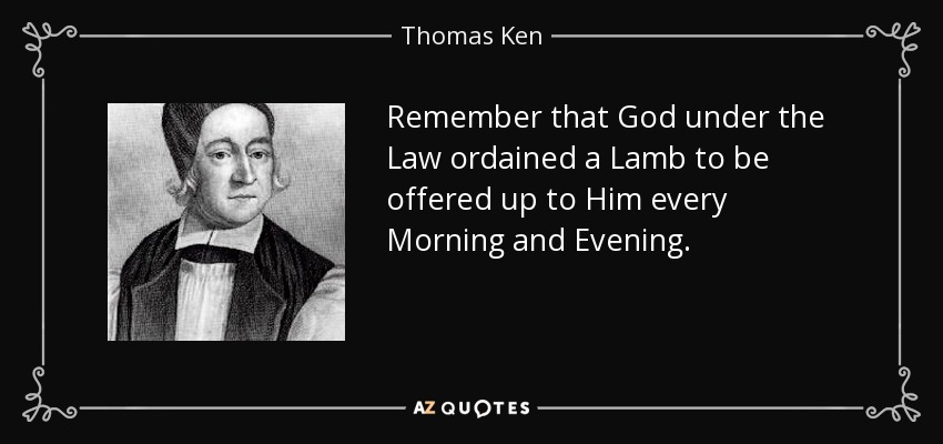 Remember that God under the Law ordained a Lamb to be offered up to Him every Morning and Evening. - Thomas Ken