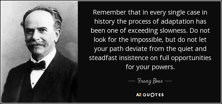 Recuerda que, en todos los casos de la historia, el proceso de adaptación ha sido extremadamente lento. No busques lo imposible, pero no permitas que tu camino se desvíe de la insistencia tranquila y firme en las oportunidades plenas para tus poderes. - Franz Boas