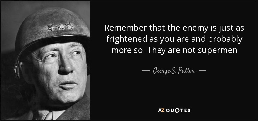 Remember that the enemy is just as frightened as you are and probably more so. They are not supermen - George S. Patton